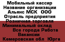 Мобильный кассир › Название организации ­ Альянс-МСК, ООО › Отрасль предприятия ­ Розничная торговля › Минимальный оклад ­ 30 000 - Все города Работа » Вакансии   . Кемеровская обл.,Юрга г.